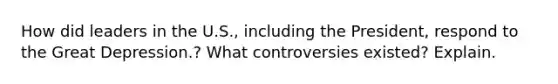 How did leaders in the U.S., including the President, respond to the Great Depression.? What controversies existed? Explain.