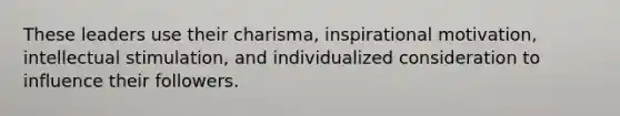 These leaders use their charisma, inspirational motivation, intellectual stimulation, and individualized consideration to influence their followers.