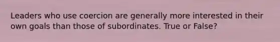 Leaders who use coercion are generally more interested in their own goals than those of subordinates. True or False?