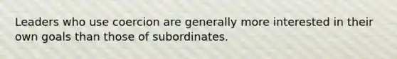 Leaders who use coercion are generally more interested in their own goals than those of subordinates.