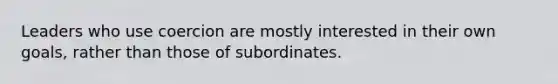 Leaders who use coercion are mostly interested in their own goals, rather than those of subordinates.