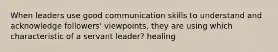 When leaders use good communication skills to understand and acknowledge followers' viewpoints, they are using which characteristic of a servant leader? healing