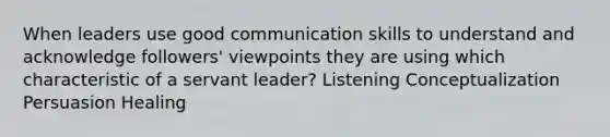 When leaders use good <a href='https://www.questionai.com/knowledge/k0S31E2XsS-communication-skills' class='anchor-knowledge'>communication skills</a> to understand and acknowledge followers' viewpoints they are using which characteristic of a servant leader? Listening Conceptualization Persuasion Healing