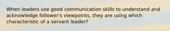 When leaders use good communication skills to understand and acknowledge follower's viewpoints, they are using which characteristic of a servant leader?