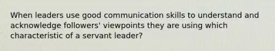 When leaders use good communication skills to understand and acknowledge followers' viewpoints they are using which characteristic of a servant leader?