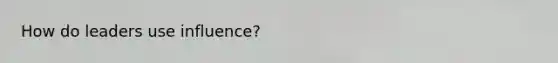 How do leaders use influence?