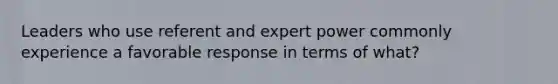 Leaders who use referent and expert power commonly experience a favorable response in terms of what?