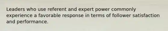 Leaders who use referent and expert power commonly experience a favorable response in terms of follower satisfaction and performance.