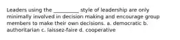 Leaders using the __________ style of leadership are only minimally involved in decision making and encourage group members to make their own decisions.​ a. ​democratic b. ​authoritarian c. ​laissez-faire d. ​cooperative ​