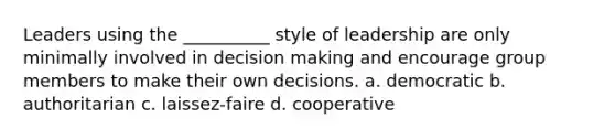 Leaders using the __________ style of leadership are only minimally involved in decision making and encourage group members to make their own decisions.​ a. ​democratic b. ​authoritarian c. ​laissez-faire d. ​cooperative ​