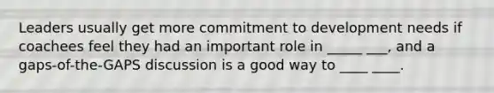 Leaders usually get more commitment to development needs if coachees feel they had an important role in _____ ___, and a gaps-of-the-GAPS discussion is a good way to ____ ____.