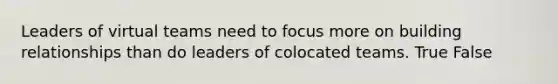 Leaders of virtual teams need to focus more on building relationships than do leaders of colocated teams. True False