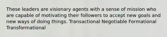 These leaders are visionary agents with a sense of mission who are capable of motivating their followers to accept new goals and new ways of doing things. Transactional Negotiable Formational Transformational