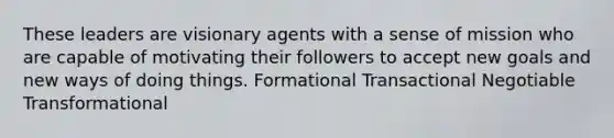 These leaders are visionary agents with a sense of mission who are capable of motivating their followers to accept new goals and new ways of doing things. Formational Transactional Negotiable Transformational