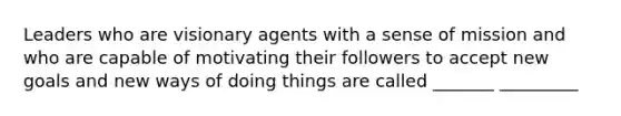 Leaders who are visionary agents with a sense of mission and who are capable of motivating their followers to accept new goals and new ways of doing things are called _______ _________