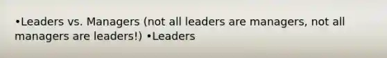 •Leaders vs. Managers (not all leaders are managers, not all managers are leaders!) •Leaders