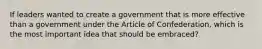 If leaders wanted to create a government that is more effective than a government under the Article of Confederation, which is the most important idea that should be embraced?