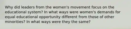 Why did leaders from the women's movement focus on the educational system? In what ways were women's demands for equal educational opportunity different from those of other minorities? In what ways were they the same?