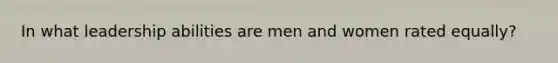 In what leadership abilities are men and women rated equally?