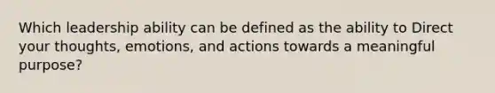 Which leadership ability can be defined as the ability to Direct your thoughts, emotions, and actions towards a meaningful purpose?