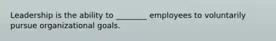 Leadership is the ability to ________ employees to voluntarily pursue organizational goals.