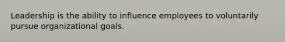 Leadership is the ability to influence employees to voluntarily pursue organizational goals.