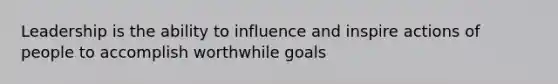 Leadership is the ability to influence and inspire actions of people to accomplish worthwhile goals