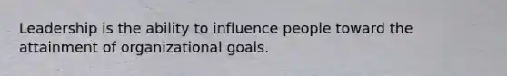 Leadership is the ability to influence people toward the attainment of organizational goals.