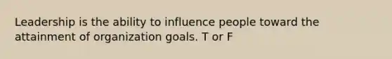 Leadership is the ability to influence people toward the attainment of organization goals. T or F