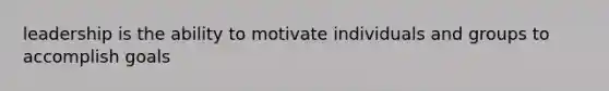 leadership is the ability to motivate individuals and groups to accomplish goals