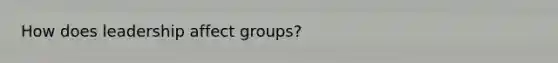 How does leadership affect groups?