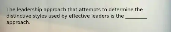 The leadership approach that attempts to determine the distinctive styles used by effective leaders is the _________ approach.