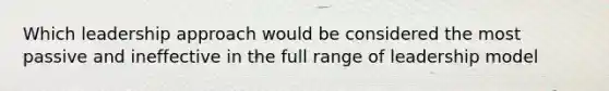 Which leadership approach would be considered the most passive and ineffective in the full range of leadership model