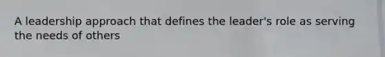 A leadership approach that defines the leader's role as serving the needs of others