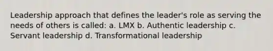 Leadership approach that defines the leader's role as serving the needs of others is called: a. LMX b. Authentic leadership c. Servant leadership d. Transformational leadership