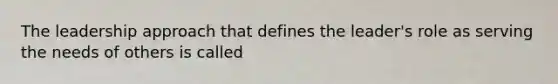 The leadership approach that defines the leader's role as serving the needs of others is called