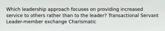 Which leadership approach focuses on providing increased service to others rather than to the leader? Transactional Servant Leader-member exchange Charismatic