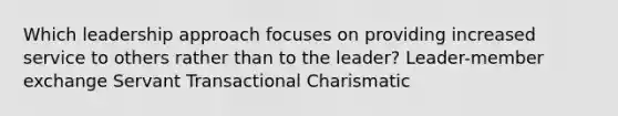 Which leadership approach focuses on providing increased service to others rather than to the leader? Leader-member exchange Servant Transactional Charismatic