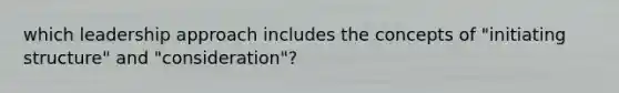 which leadership approach includes the concepts of "initiating structure" and "consideration"?