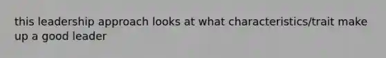 this leadership approach looks at what characteristics/trait make up a good leader