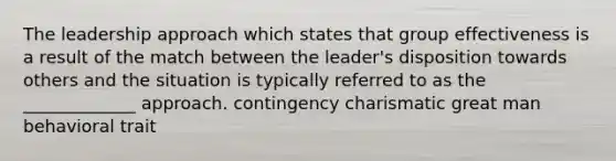 The leadership approach which states that group effectiveness is a result of the match between the leader's disposition towards others and the situation is typically referred to as the _____________ approach. contingency charismatic great man behavioral trait