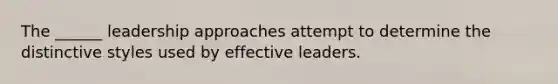 The ______ leadership approaches attempt to determine the distinctive styles used by effective leaders.