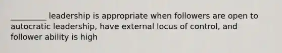 _________ leadership is appropriate when followers are open to autocratic leadership, have external locus of control, and follower ability is high