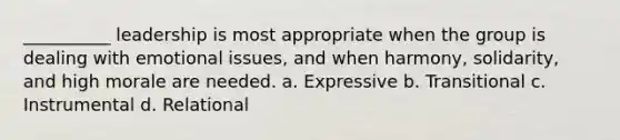 __________ leadership is most appropriate when the group is dealing with emotional issues, and when harmony, solidarity, and high morale are needed. a. Expressive b. Transitional c. Instrumental d. Relational