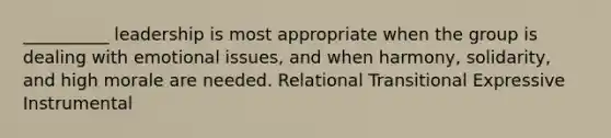 __________ leadership is most appropriate when the group is dealing with emotional issues, and when harmony, solidarity, and high morale are needed. Relational Transitional Expressive Instrumental