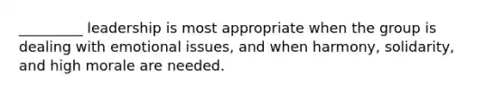 _________ leadership is most appropriate when the group is dealing with emotional issues, and when harmony, solidarity, and high morale are needed.​