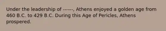 Under the leadership of ------, Athens enjoyed a golden age from 460 B.C. to 429 B.C. During this Age of Pericles, Athens prospered.