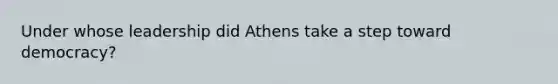 Under whose leadership did Athens take a step toward democracy?