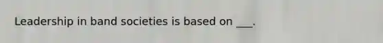 Leadership in band societies is based on ___.