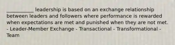 ___________ leadership is based on an exchange relationship between leaders and followers where performance is rewarded when expectations are met and punished when they are not met. - Leader-Member Exchange - Transactional - Transformational - Team